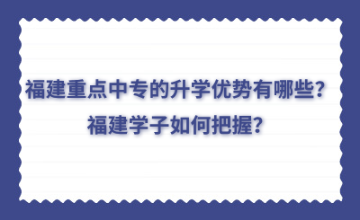 福建重點中專的升學(xué)優(yōu)勢有哪些？福建學(xué)子如何把握？