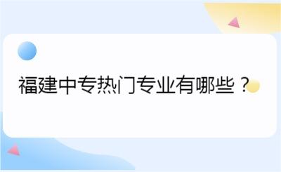 福建中專熱門專業有哪些？