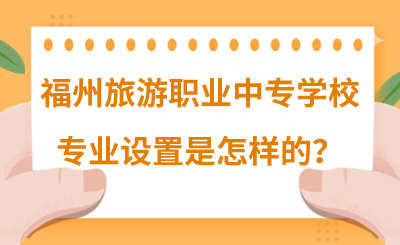 福州旅游職業(yè)中專學(xué)校專業(yè)設(shè)置是怎樣的？