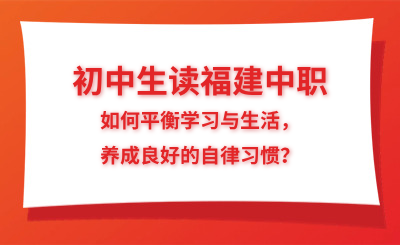 初中生讀福建中職，如何平衡學習與生活，養(yǎng)成良好的自律習慣？