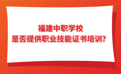 福建中職學校是否提供職業(yè)技能證書培訓？