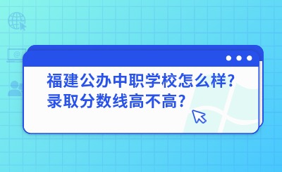 福建公辦中職學校怎么樣?錄取分數(shù)線高不高?