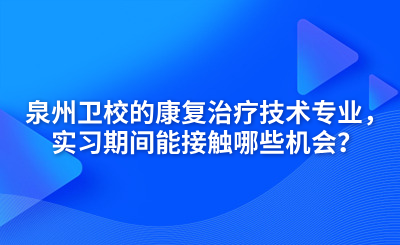 泉州衛(wèi)校的康復治療技術專業(yè)，實習期間能接觸哪些機會？