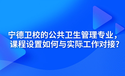 寧德衛(wèi)校的公共衛(wèi)生管理專業(yè)，課程設置如何與實際工作對接?