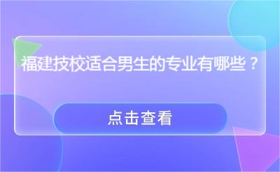 福建技校適合男生的專業(yè)有哪些？