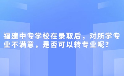 福建中專學校在錄取后，對所學專業不滿意，是否可以轉專業呢?