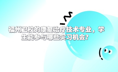 福州衛(wèi)校的康復(fù)治療技術(shù)專業(yè)，學(xué)生能參與哪些實(shí)習(xí)機(jī)會(huì)？
