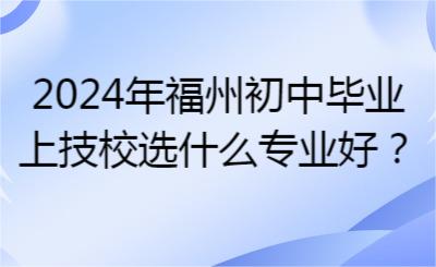 2024年福州初中畢業上技校選什么專業好？