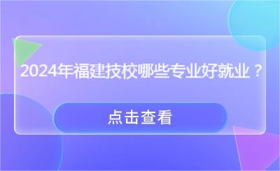 2024年福建技校哪些專業好就業？