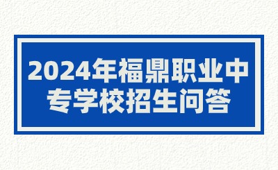 2024年福鼎職業(yè)中專學校招生問答
