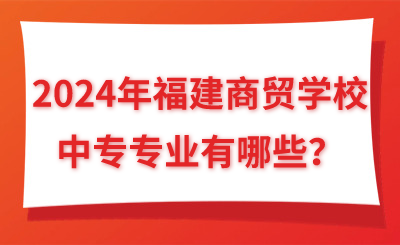 2024年福建商貿(mào)學(xué)校中專專業(yè)有哪些？