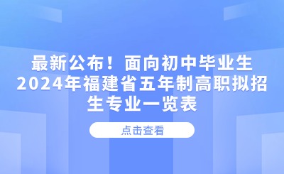 最新公布！面向初中畢業生2024年福建省五年制高職擬招生專業一覽表
