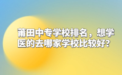 莆田中專學(xué)校排名，想學(xué)醫(yī)的去哪家學(xué)校比較好？