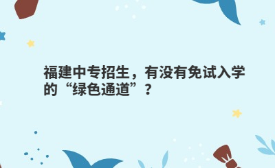 福建中專招生，有沒有免試入學的“綠色通道”？