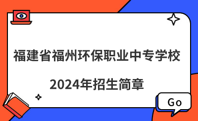 福建省福州環(huán)保職業(yè)中專學(xué)校2024年招生簡(jiǎn)章