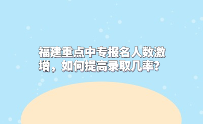 福建重點中專報名人數激增，如何提高錄取幾率？