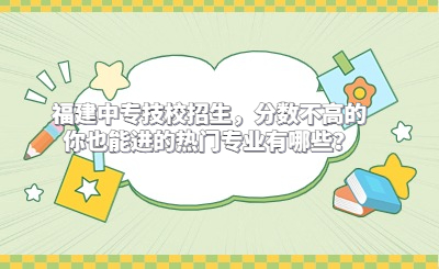 福建中專技校招生，分數不高的你也能進的熱門專業有哪些？