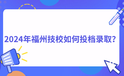 2024年福州技校如何投檔錄取？