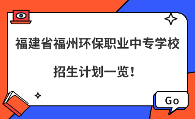 2024年福建省福州環保職業中專學校招生計劃一覽！