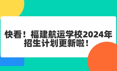 快看！福建航運學校2024年招生計劃更新啦！