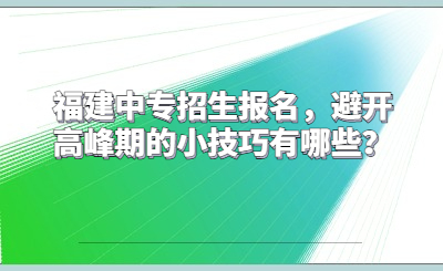 福建中專招生報名，避開高峰期的小技巧有哪些？