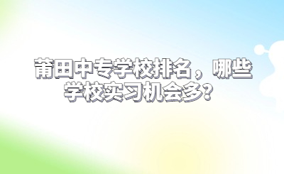 莆田中專學校排名，哪些學校實習機會多？