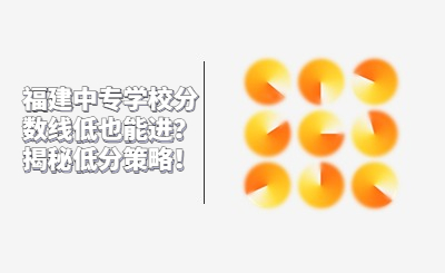 福建中專學校分數(shù)線低也能進？揭秘低分策略！