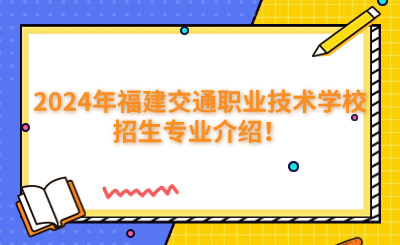 福州中專 | 2024年福建交通職業(yè)技術(shù)學(xué)校招生專業(yè)介紹！