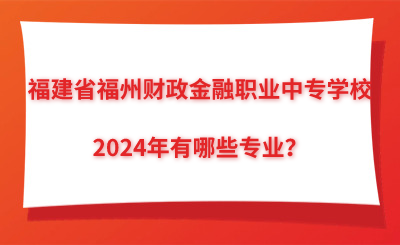 2024年福建省福州財政金融職業(yè)中專學校有哪些專業(yè)？