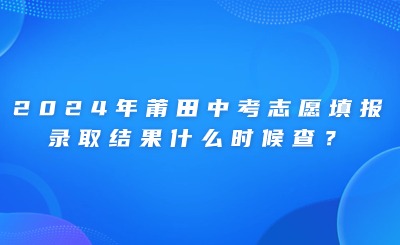 2024年莆田中考志愿填報、錄取結果什么時候查？
