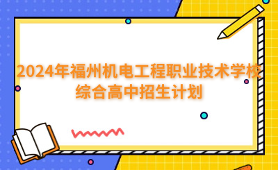 福州中專 | 2024年福州機(jī)電工程職業(yè)技術(shù)學(xué)校綜合高中招生計劃