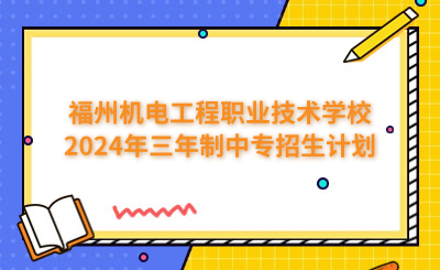 福州中專 | 福州機(jī)電工程職業(yè)技術(shù)學(xué)校2024年三年制中專招生計(jì)劃