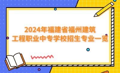 福州中專 | 2024年福建省福州建筑工程職業(yè)中專學(xué)校招生專業(yè)一覽