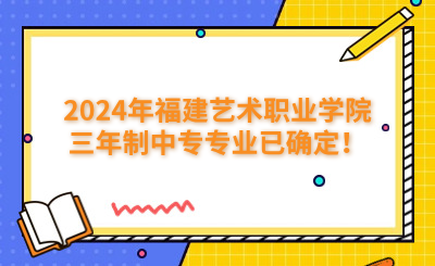 福州中專 | 2024年福建藝術(shù)職業(yè)學(xué)院三年制中專專業(yè)已確定！