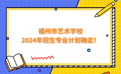 福州中專 | 福州市藝術(shù)學(xué)校2024年招生專業(yè)計劃確定！