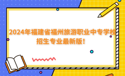 福州中專 | 2024年福建省福州旅游職業(yè)中專學(xué)校招生專業(yè)最新版！