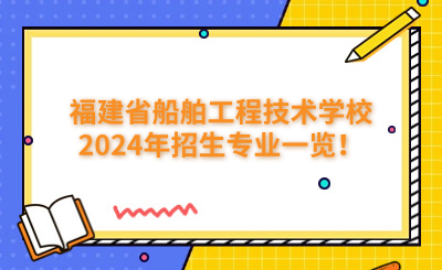 福州技校 | 福建省船舶工程技術(shù)學(xué)校2024年招生專業(yè)一覽！