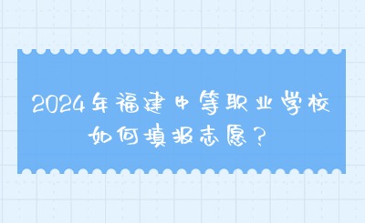 2024年福建中等職業學校如何填報志愿？