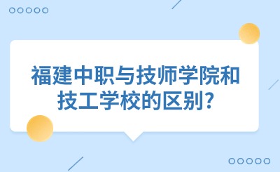 福建中職與技師學(xué)院和技工學(xué)校的區(qū)別?