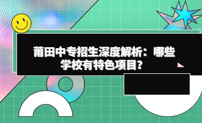 莆田中專(zhuān)招生深度解析：哪些學(xué)校有特色項(xiàng)目？
