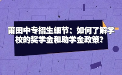 莆田中專招生細(xì)節(jié)：如何了解學(xué)校的獎(jiǎng)學(xué)金和助學(xué)金政策？
