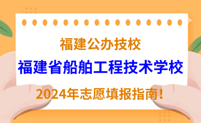 福建公辦技校 | 2024年福建省船舶工程技術學校志愿填報指南！