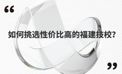 如何挑選性價(jià)比高的福建技校？