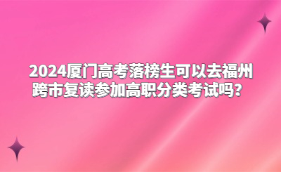 2024廈門高考落榜生可以去福州跨市復讀參加高職分類考試嗎？
