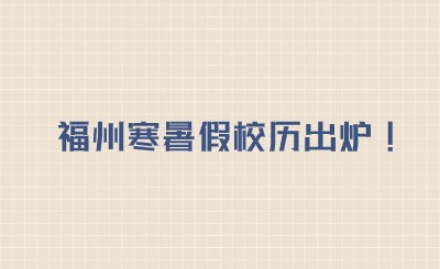寒暑假時間已出爐!2024~2025福州學校校歷表（含中學、高中、幼兒園）