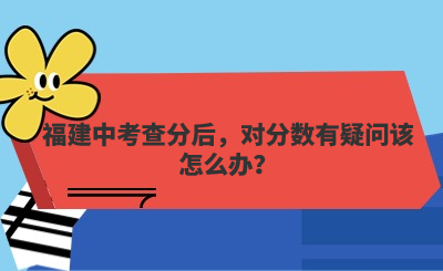 福建中考查分后，對分數有疑問該怎么辦？