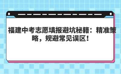 福建中考志愿填報(bào)避坑秘籍：精準(zhǔn)策略，規(guī)避常見誤區(qū)！