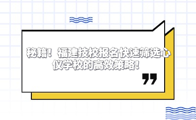 秘籍！福建技校報(bào)名快速篩選心儀學(xué)校的高效策略！