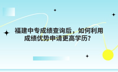 福建中專成績查詢后，如何利用成績優(yōu)勢(shì)申請(qǐng)更高學(xué)歷？