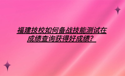 福建技校如何備戰技能測試在成績查詢獲得好成績？
